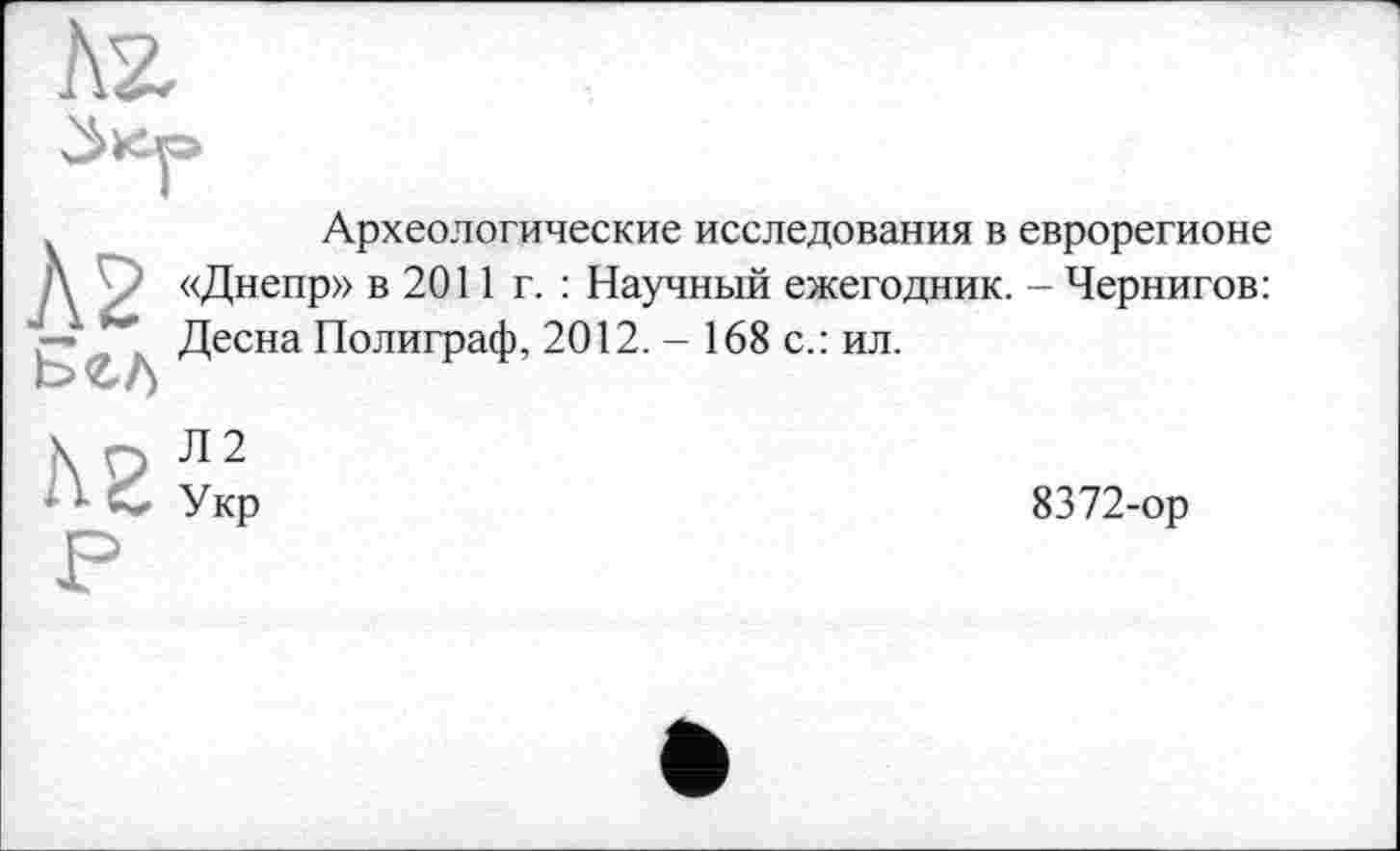 ﻿Археологические исследования в еврорегионе А / «Днепр» в 2011 г. : Научный ежегодник. - Чернигов: Десна Полиграф, 2012. - 168 с.: ил.
h2?Kp
8372-ор